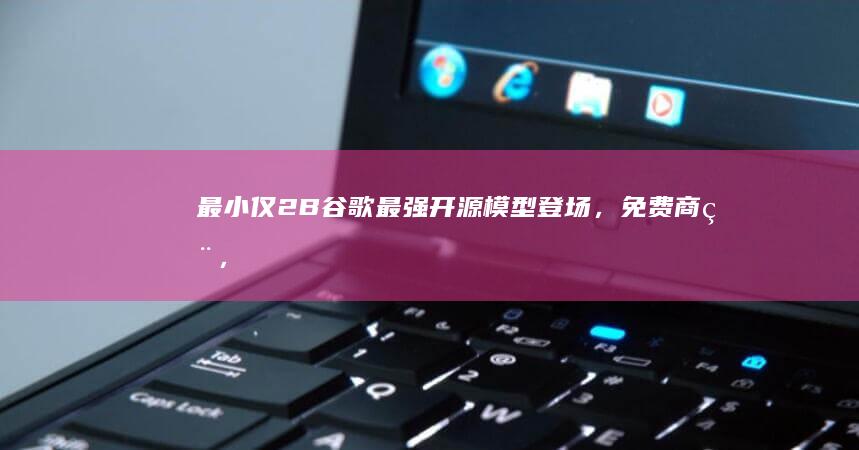 最小仅2B！谷歌最强开源模型登场，免费商用，手机就能跑|编程|模态|智能体|工作流|电子表格|知名企业
