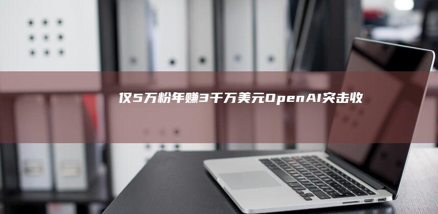 仅5万粉年赚3千万美元！OpenAI突击“收编”这家小播客|openai|谷歌|youtube|萨姆|微软
