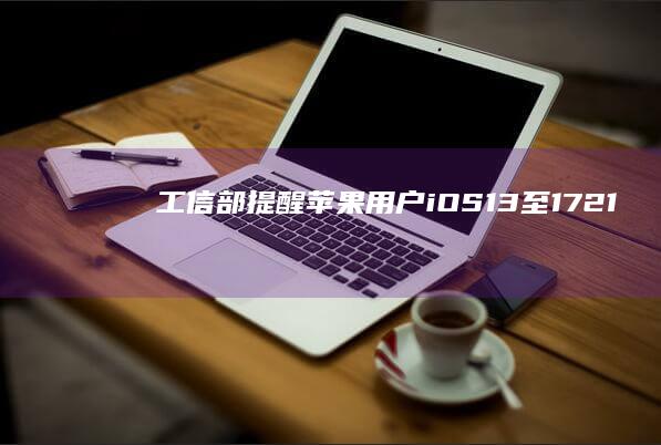 工信部提醒苹果用户：iOS13至17.2.1存在高危漏洞，请尽快升级