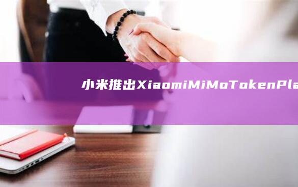 小米推出XiaomiMiMoTokenPlan：提供四档套餐，每月39元起