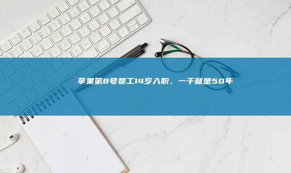 苹果第8号员工：14岁入职，一干就是50年
