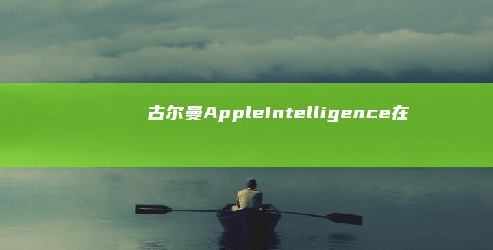 古尔曼：AppleIntelligence在中国意外上线，苹果已将其下线