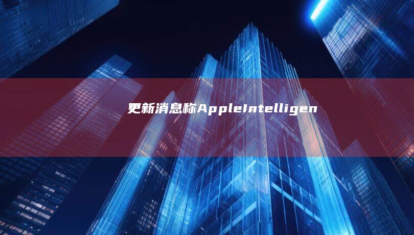 （更新：消息称AppleIntelligence属意外，苹果已将其下线）凌晨惊喜：苹果AppleIntelligence国行Beta版分批上线
