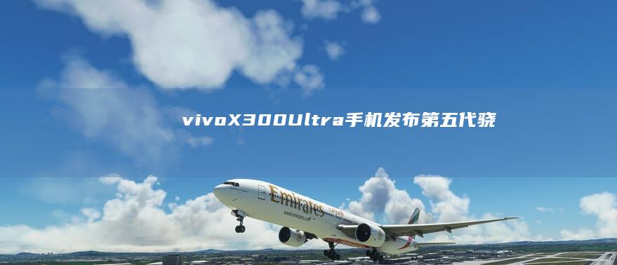 vivoX300Ultra手机发布：第五代骁龙8至尊版、3+2蔡司大师镜头群，6999元起
