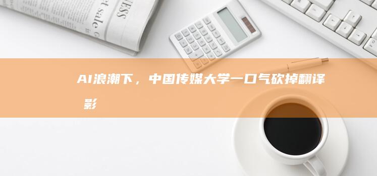 AI浪潮下，中国传媒大学一口气砍掉翻译、摄影等16个本科专业和方向