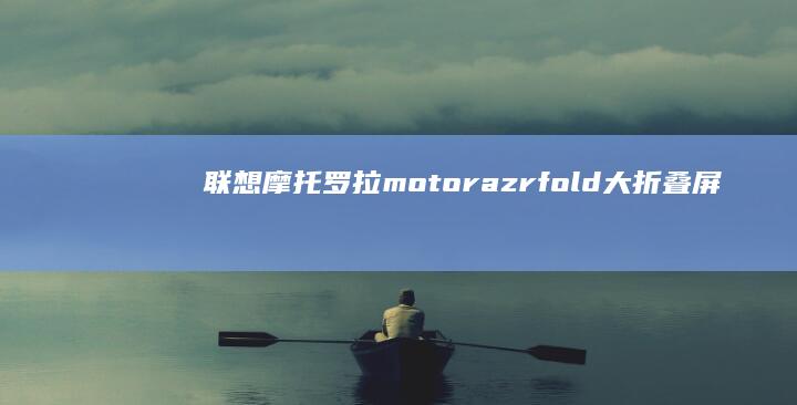 联想摩托罗拉motorazrfold大折叠屏手机上架，5月31日开启预约