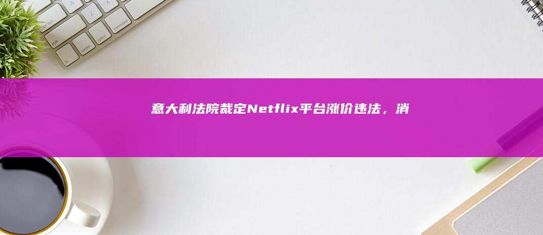 意大利法院裁定Netflix平台涨价违法，消费者最高可获500欧元赔偿