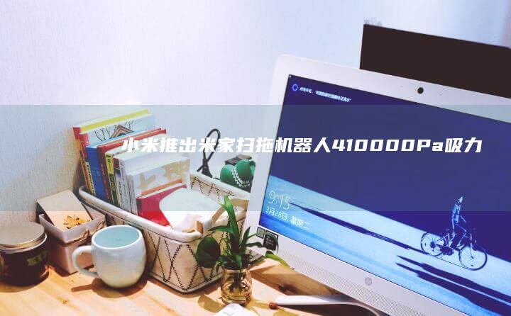 小米推出米家扫拖机器人4：10000Pa吸力、LDS激光导航，1433元