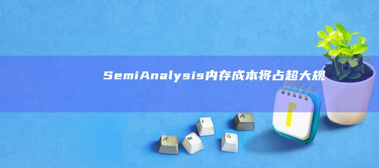 SemiAnalysis：内存成本将占超大规模数据中心30%，四年翻四倍