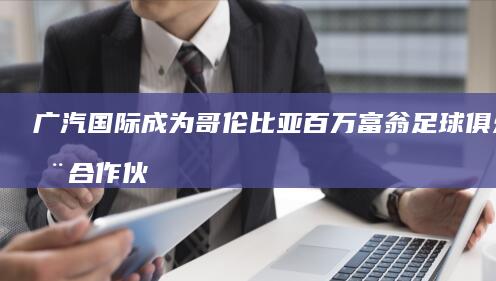 广汽国际成为哥伦比亚百万富翁足球俱乐部合作伙伴，同步推出AIONV限量版车型