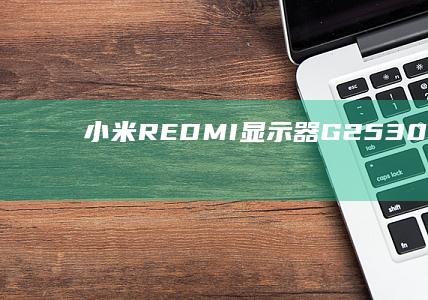 小米REDMI显示器G25300Hz发布：24.5英寸1080PFastIPS面板，749元