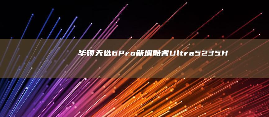 华硕天选6Pro新增酷睿Ultra5235HX版本：RTX5060独显，7699元起