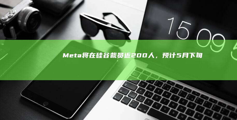 Meta将在硅谷裁员近200人，预计5月下旬生效