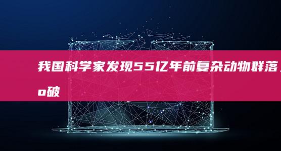 我国科学家发现5.5亿年前复杂动物群落，为破解“达尔文的困惑”提供证据