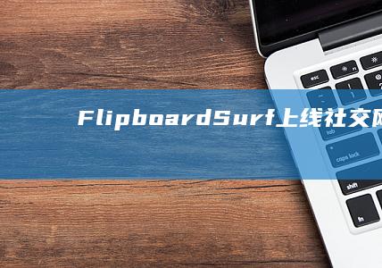 FlipboardSurf上线“社交网站”功能：为创作者提供可掌控的统合社区