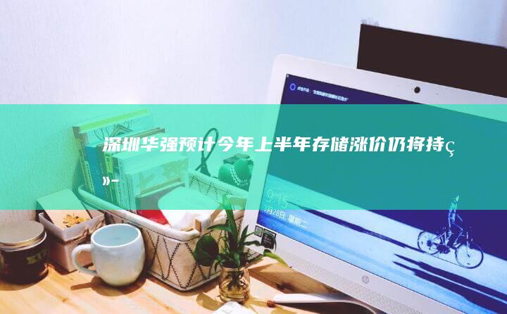 深圳华强：预计今年上半年存储涨价仍将持续