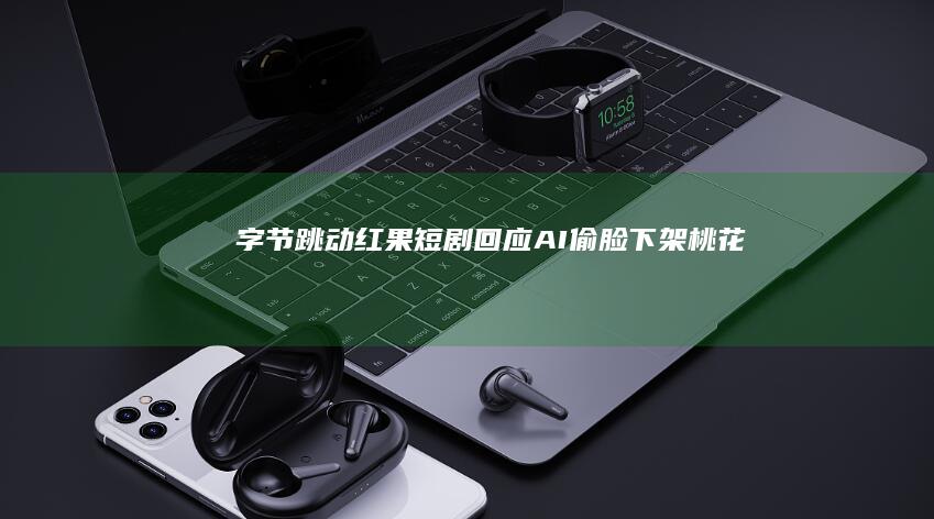 字节跳动红果短剧回应“AI偷脸”：下架《桃花簪》，涉事出品方被暂停上传15天