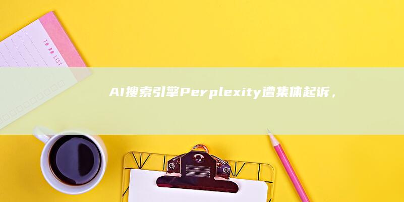 AI搜索引擎Perplexity遭集体起诉，隐身模式被指形同虚设