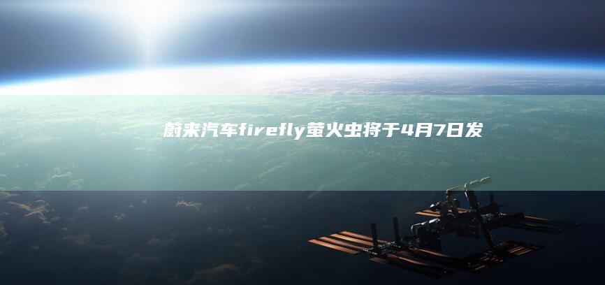 蔚来汽车：firefly萤火虫将于4月7日发布焕新升级车型