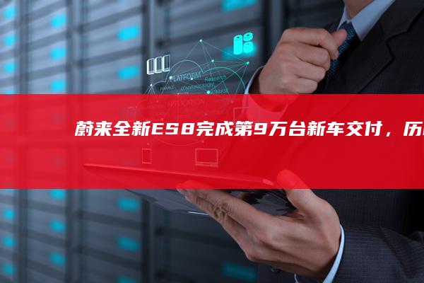 蔚来全新ES8完成第9万台新车交付，历时195天
