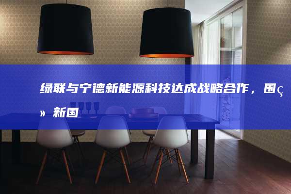 绿联与宁德新能源科技达成战略合作，围绕“新国标电芯”展开合作