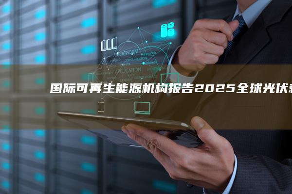 国际可再生能源机构报告：2025全球光伏新增装机容量511吉瓦，同比增27.2%