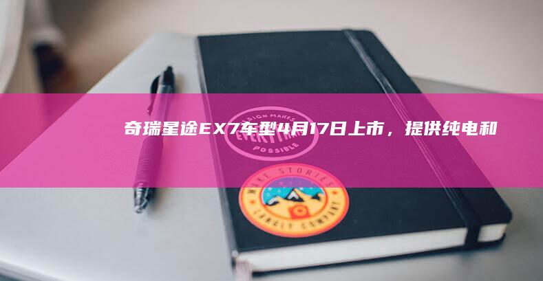 奇瑞星途EX7车型4月17日上市，提供纯电和增程两种动力