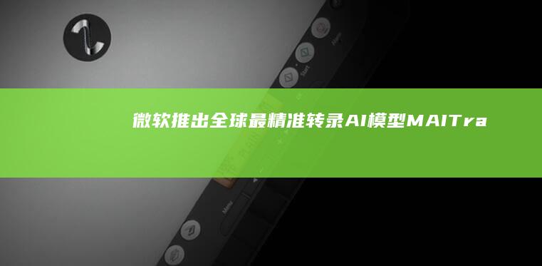 微软推出全球最精准转录AI模型MAI-Transcribe-1，平均字错误率3.9%