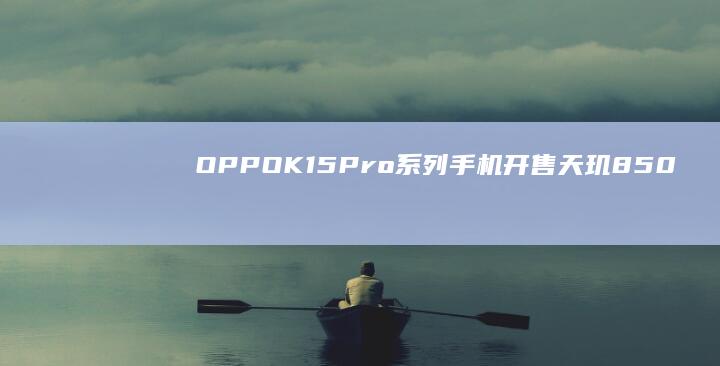 OPPOK15Pro系列手机开售：天玑8500SUPER/9500s芯片，2899元起