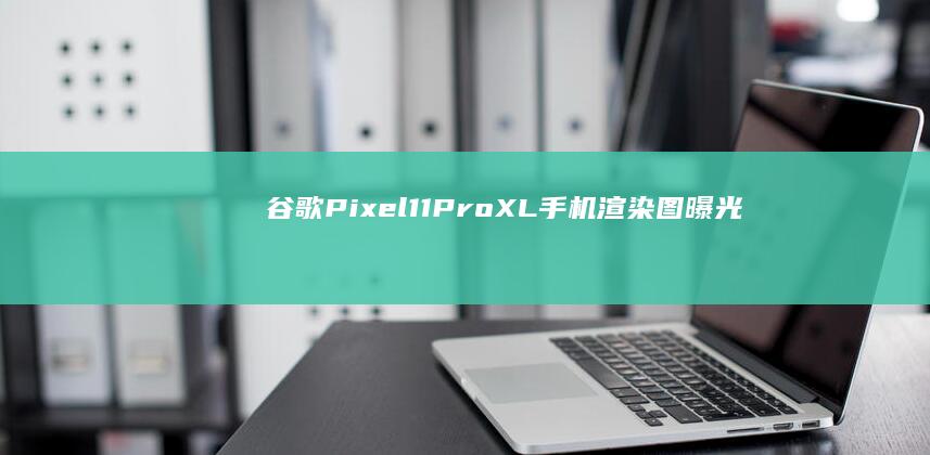 谷歌Pixel11ProXL手机渲染图曝光：TensorG6芯片、5500mAh电池