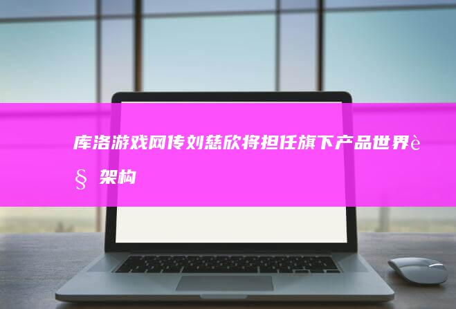 库洛游戏：网传刘慈欣将担任旗下产品世界观架构师为不实消息