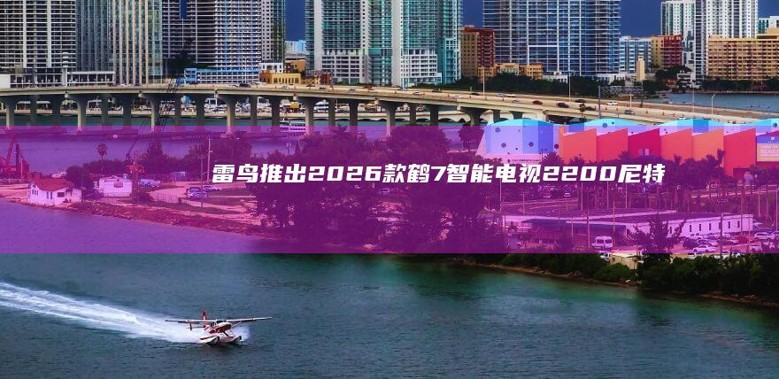 雷鸟推出2026款鹤7智能电视：2200尼特峰值亮度、可选65-98英寸，5999元起