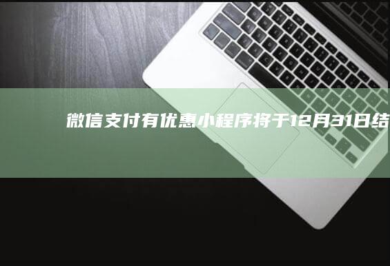 “微信支付有优惠”小程序将于12月31日结束运营，功能整合至“微信支付提现笔笔省”