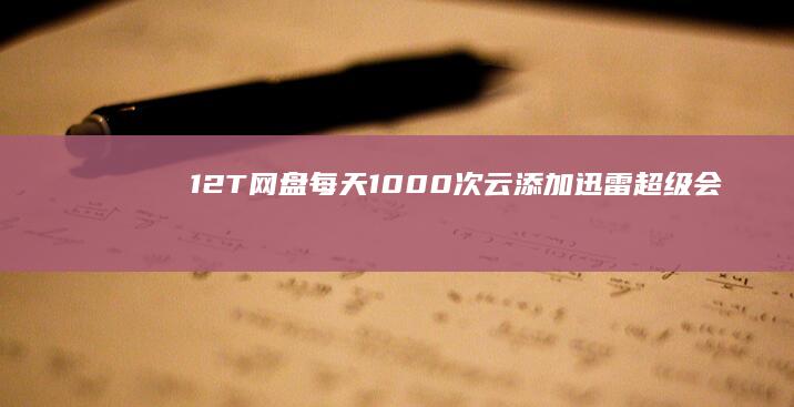 12T网盘+每天1000次云添加：迅雷超级会员11元/月官方发车