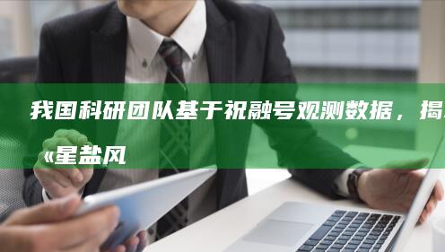 我国科研团队基于祝融号观测数据，揭示火星盐风化现象