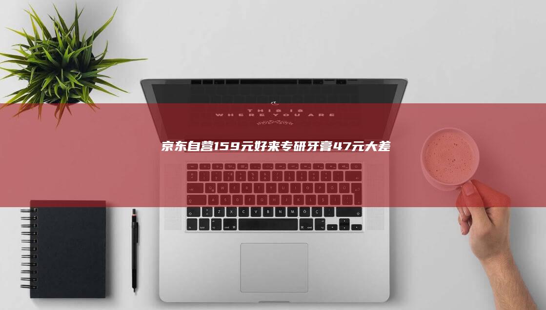 京东自营15.9元：好来专研牙膏4.7元大差价速囤（含氟）