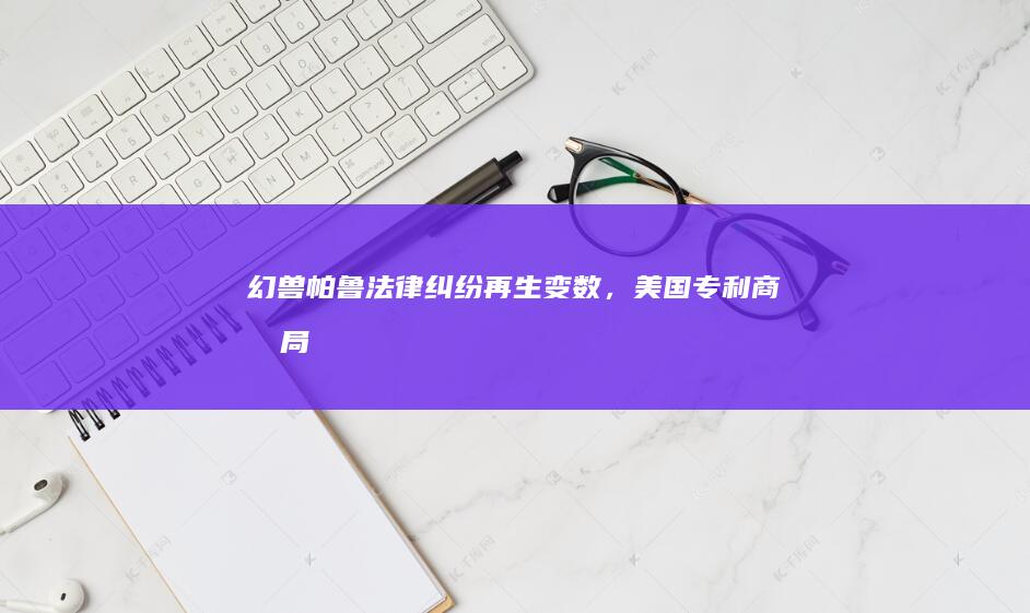 《幻兽帕鲁》法律纠纷再生变数，美国专利商标局驳回任天堂“召唤角色战斗”专利