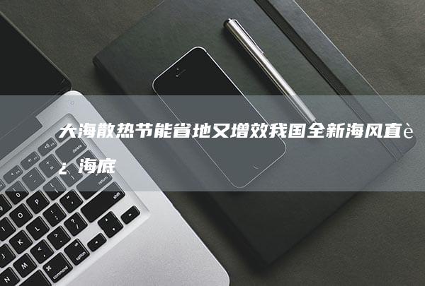大海散热节能省地又增效：我国全新海风直连海底数据中心在上海临港投运