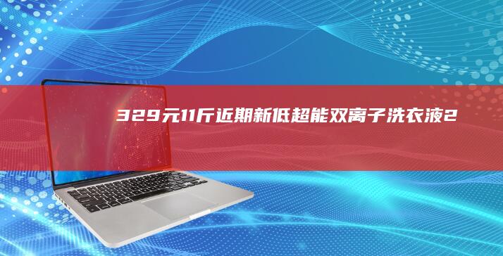 32.9元11斤近期新低：超能双离子洗衣液2.9元/斤大促（商超7.8元）