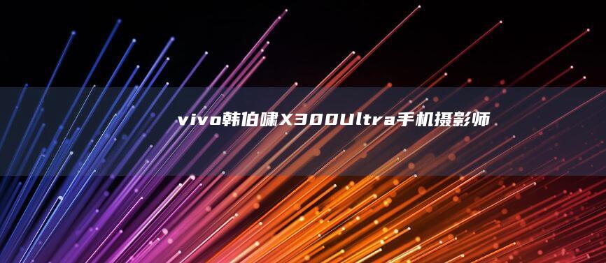 vivo韩伯啸：X300Ultra手机摄影师套装、400mm增距镜基本售空，已在加紧备货
