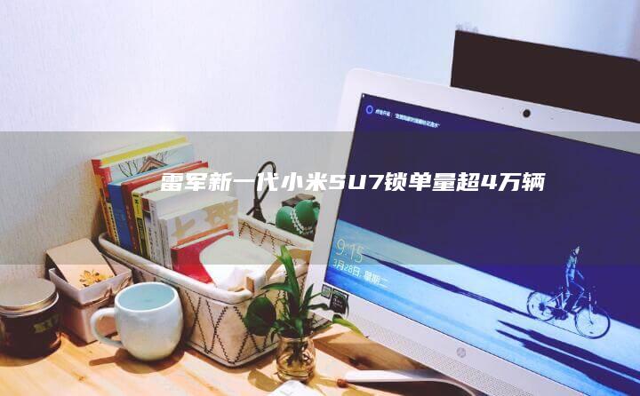 雷军：新一代小米SU7锁单量超4万辆