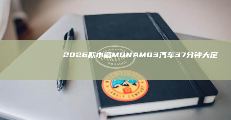 2026款小鹏MONAM03汽车37分钟大定破万，11.98万-15.18万元