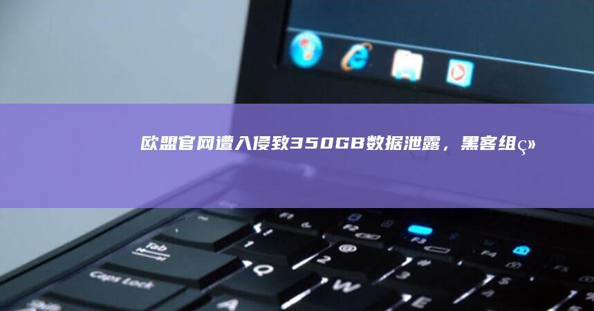 欧盟官网遭入侵致350GB数据泄露，黑客组织ShinyHunters宣称对此负责