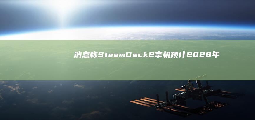 消息称SteamDeck2掌机预计2028年发布，硬件规格或将因延期而提升