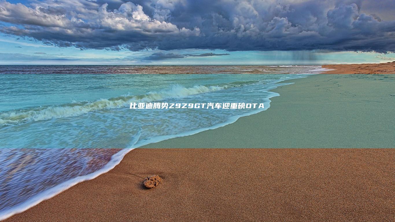 比亚迪腾势Z9/Z9GT汽车迎“重磅”OTA，天神之眼5.0新增强化学习端到端大模型等