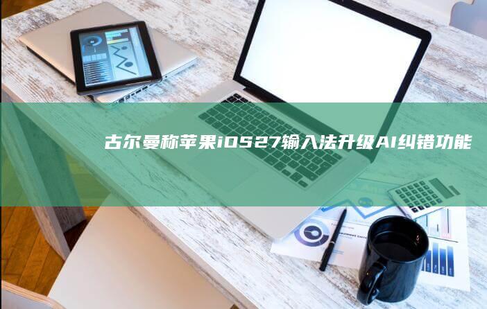 古尔曼称苹果iOS27输入法升级AI纠错功能，能根据上下文推荐更贴切词汇