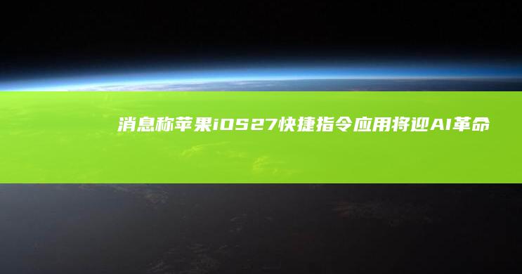 消息称苹果iOS27快捷指令应用将迎AI革命：自然语言即可生成自定义操作