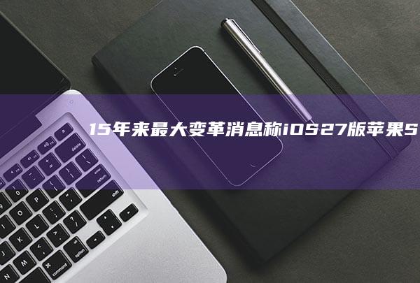 15年来最大变革：消息称iOS27版苹果Siri支持单次多步复合指令