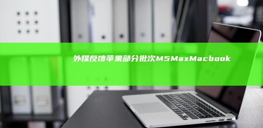 外媒反馈苹果部分批次M5MaxMacbookPro存在多核性能波动