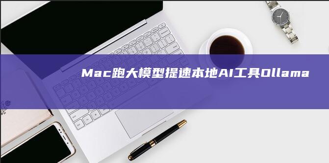 Mac跑大模型提速：本地AI工具Ollama接入苹果MLX框架